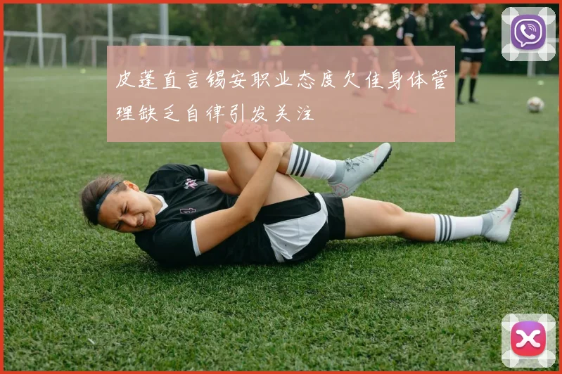 皮蓬直言锡安职业态度欠佳身体管理缺乏自律引发关注