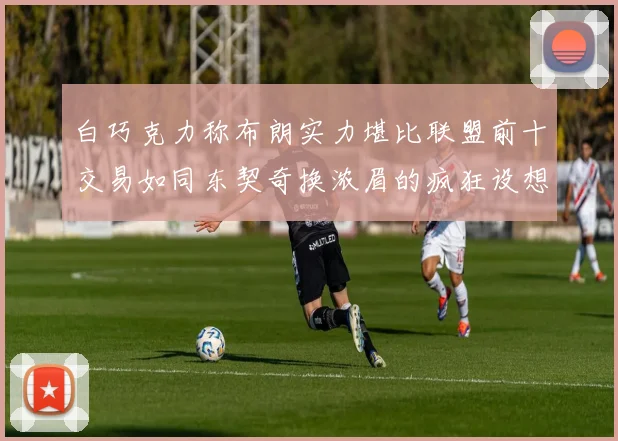白巧克力称布朗实力堪比联盟前十交易如同东契奇换浓眉的疯狂设想