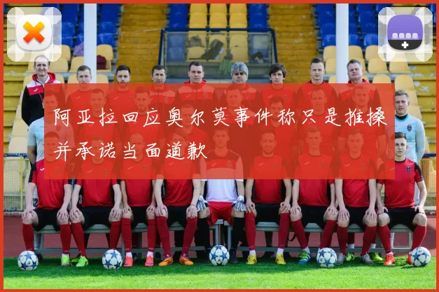 阿亚拉回应奥尔莫事件称只是推搡并承诺当面道歉