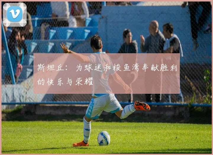 斯坦丘：为球迷和梭鱼湾奉献胜利的快乐与荣耀