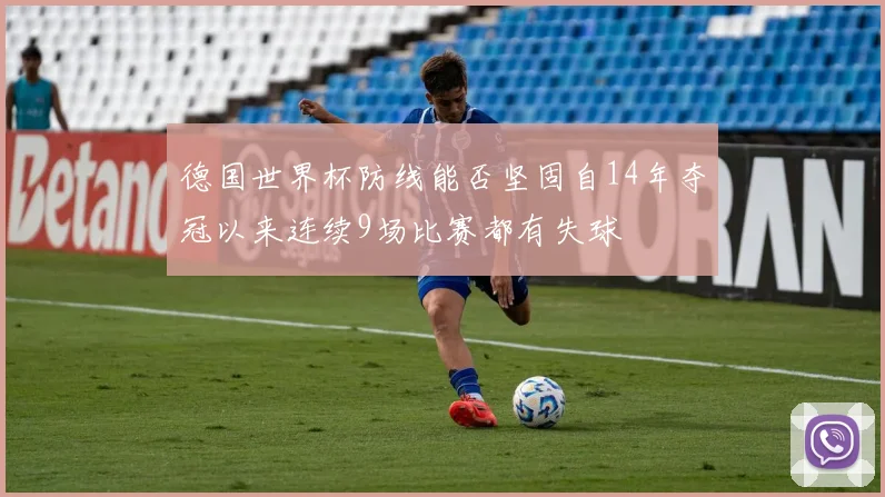 德国世界杯防线能否坚固自14年夺冠以来连续9场比赛都有失球