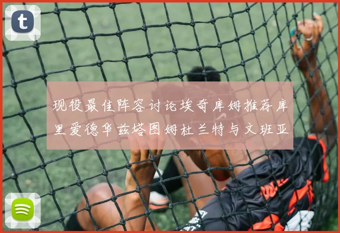 现役最佳阵容讨论埃奇库姆推荐库里爱德华兹塔图姆杜兰特与文班亚马