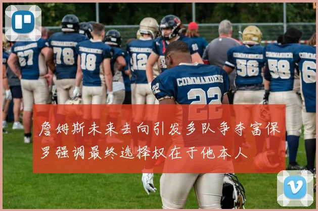 詹姆斯未来去向引发多队争夺富保罗强调最终选择权在于他本人