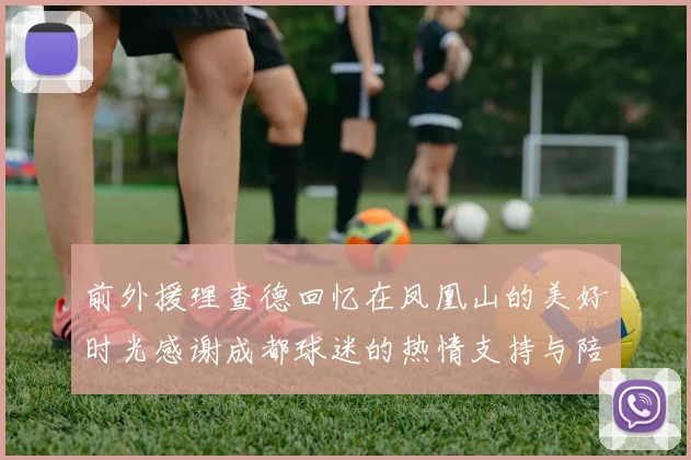 前外援理查德回忆在凤凰山的美好时光感谢成都球迷的热情支持与陪伴