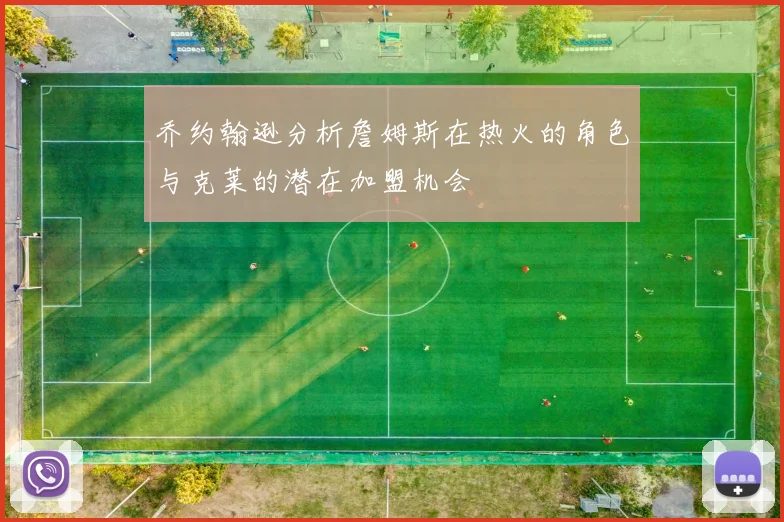 乔约翰逊分析詹姆斯在热火的角色与克莱的潜在加盟机会