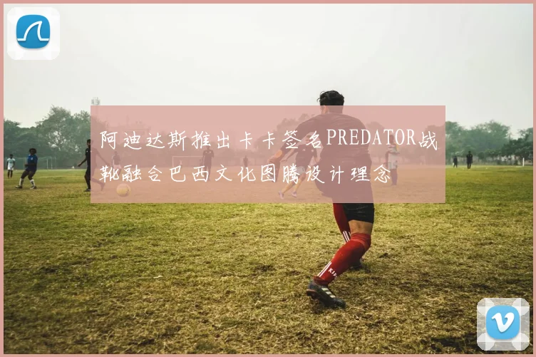阿迪达斯推出卡卡签名PREDATOR战靴融合巴西文化图腾设计理念