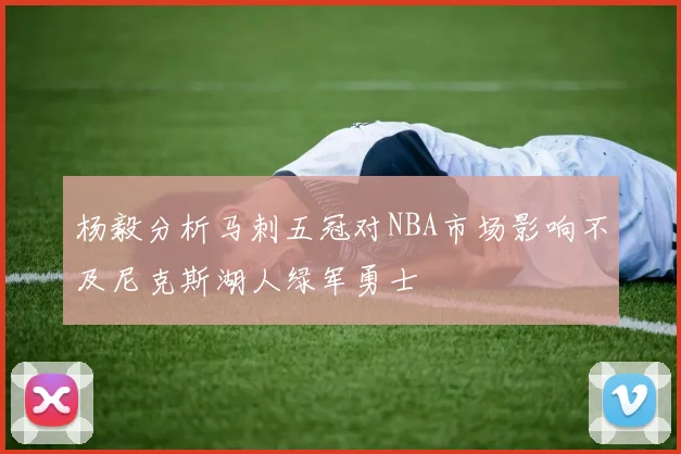 杨毅分析马刺五冠对NBA市场影响不及尼克斯湖人绿军勇士