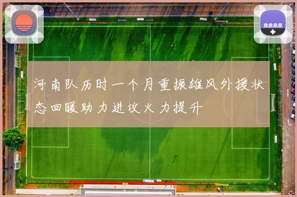 河南队历时一个月重振雄风外援状态回暖助力进攻火力提升
