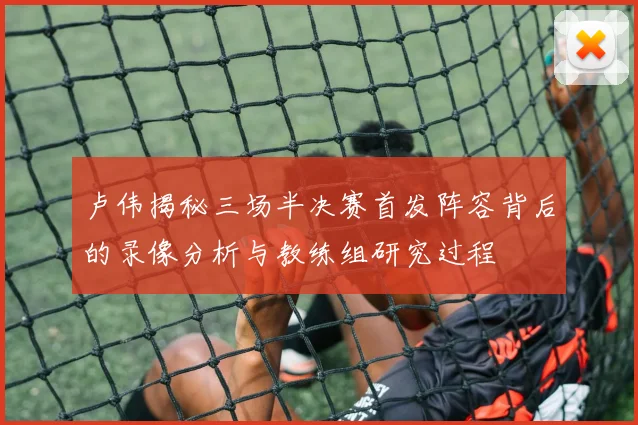 卢伟揭秘三场半决赛首发阵容背后的录像分析与教练组研究过程