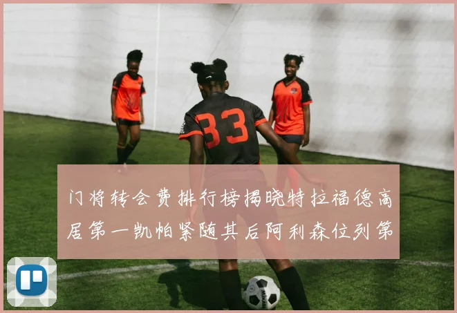 门将转会费排行榜揭晓特拉福德高居第一凯帕紧随其后阿利森位列第三