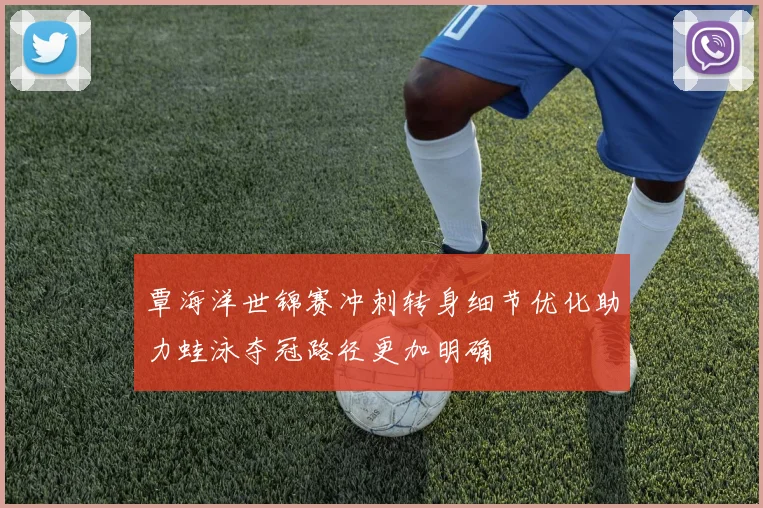 覃海洋世锦赛冲刺转身细节优化助力蛙泳夺冠路径更加明确