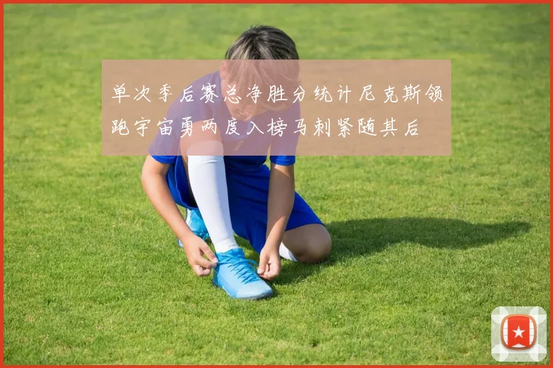 单次季后赛总净胜分统计尼克斯领跑宇宙勇两度入榜马刺紧随其后