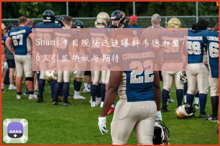 Shams节目现场迅速曝料韦德加盟76人引发热议与期待
