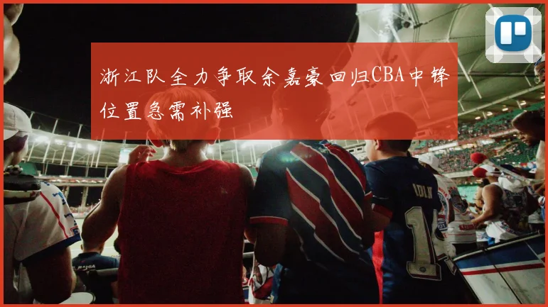 浙江队全力争取余嘉豪回归CBA中锋位置急需补强