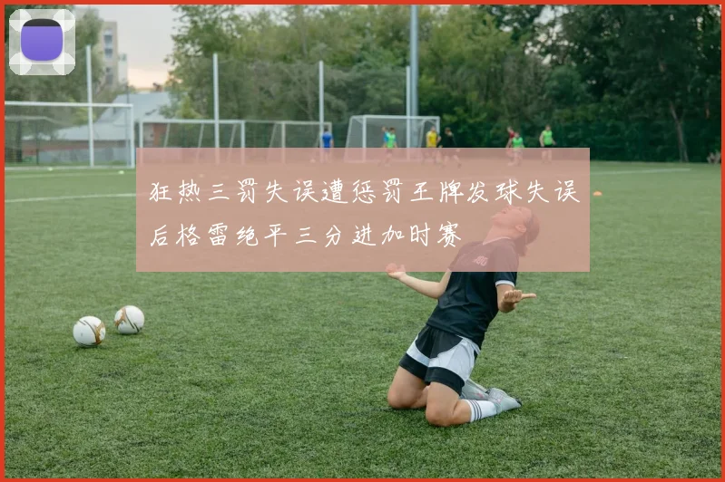 狂热三罚失误遭惩罚王牌发球失误后格雷绝平三分进加时赛
