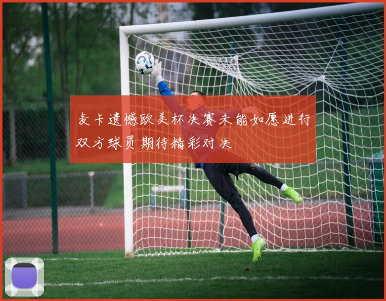 麦卡遗憾欧美杯决赛未能如愿进行双方球员期待精彩对决