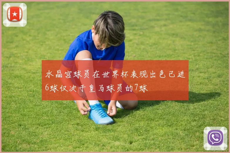 水晶宫球员在世界杯表现出色已进6球仅次于皇马球员的7球