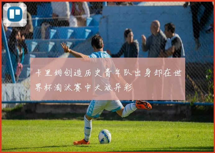 卡里姆创造历史青年队出身却在世界杯淘汰赛中大放异彩