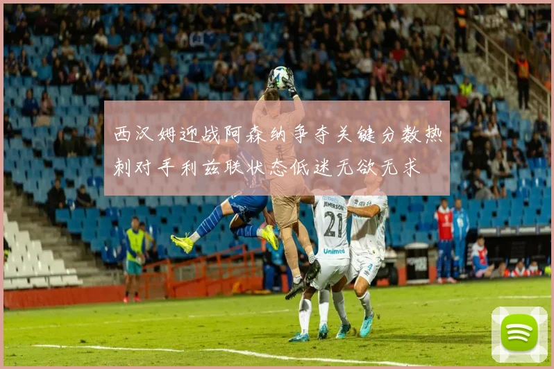 西汉姆迎战阿森纳争夺关键分数热刺对手利兹联状态低迷无欲无求