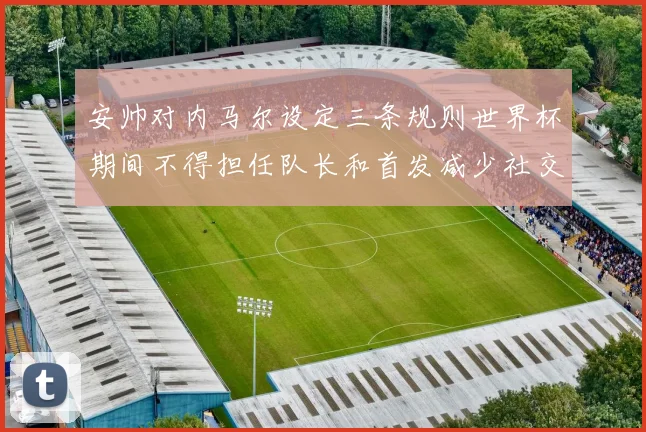安帅对内马尔设定三条规则世界杯期间不得担任队长和首发减少社交媒体使用