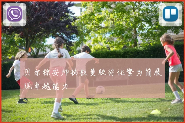 贝尔称安帅执教曼联将化繁为简展现卓越能力
