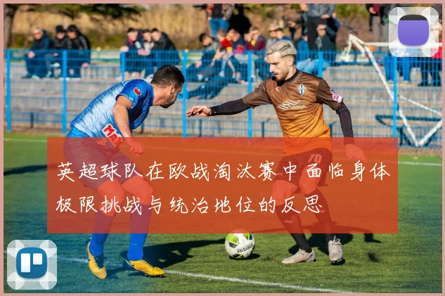 英超球队在欧战淘汰赛中面临身体极限挑战与统治地位的反思