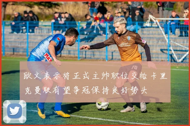 欧文表示将正式主帅职位交给卡里克曼联有望争冠保持良好势头