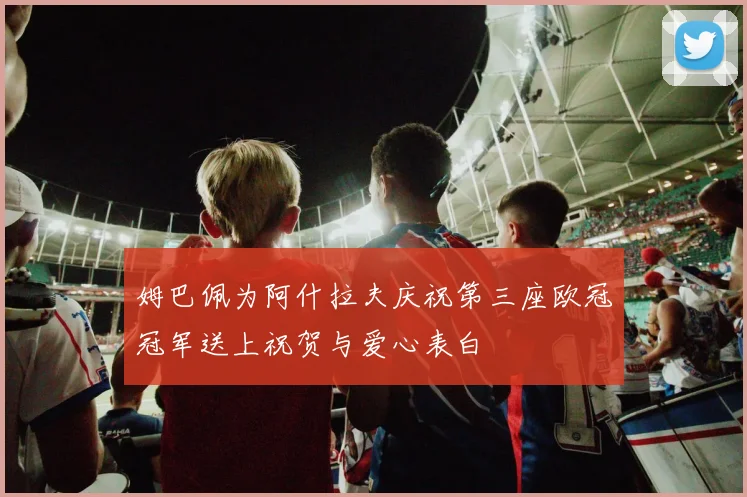 姆巴佩为阿什拉夫庆祝第三座欧冠冠军送上祝贺与爱心表白