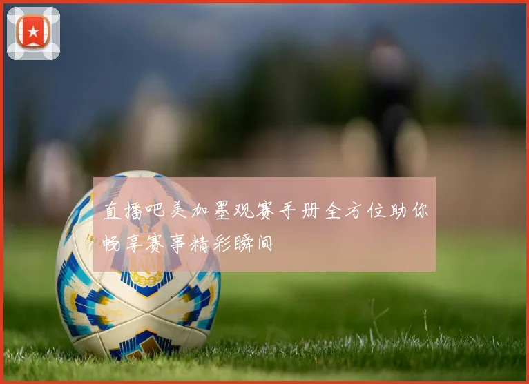 直播吧美加墨观赛手册全方位助你畅享赛事精彩瞬间