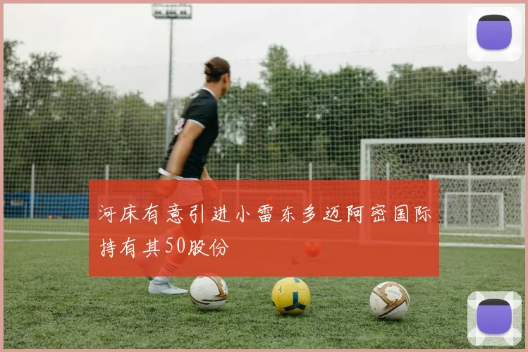 河床有意引进小雷东多迈阿密国际持有其50股份