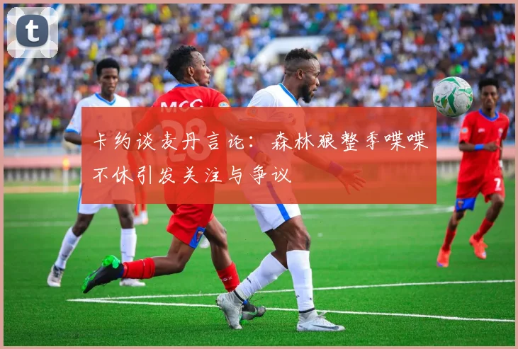 卡约谈麦丹言论：森林狼整季喋喋不休引发关注与争议