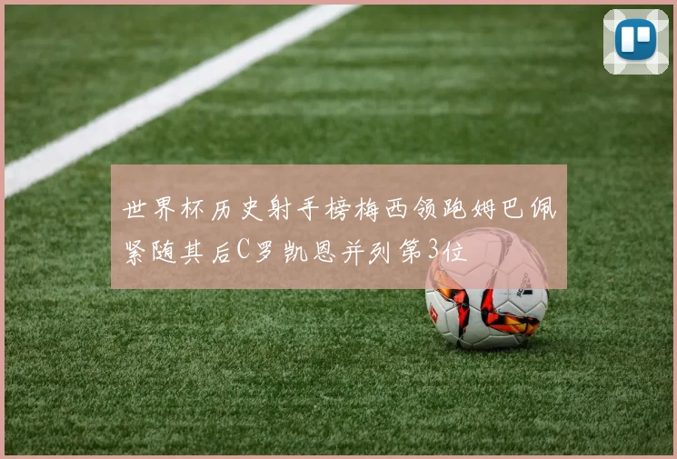 世界杯历史射手榜梅西领跑姆巴佩紧随其后C罗凯恩并列第3位