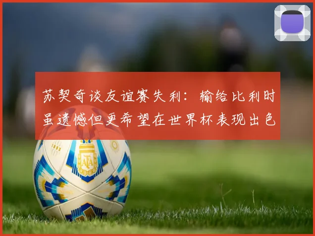 苏契奇谈友谊赛失利：输给比利时虽遗憾但更希望在世界杯表现出色