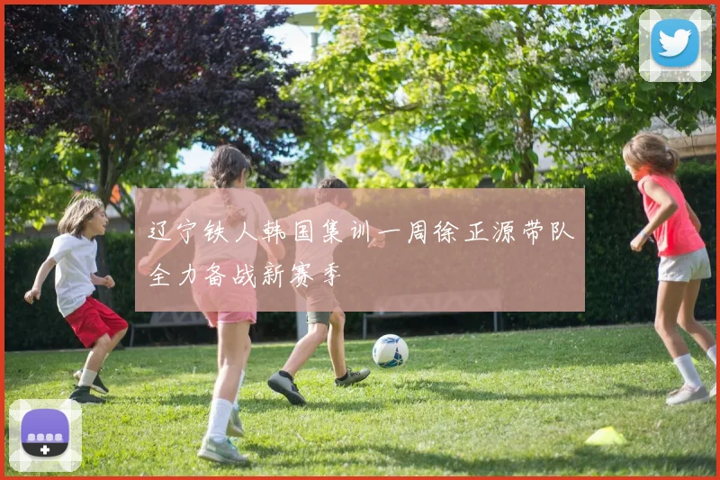 辽宁铁人韩国集训一周徐正源带队全力备战新赛季