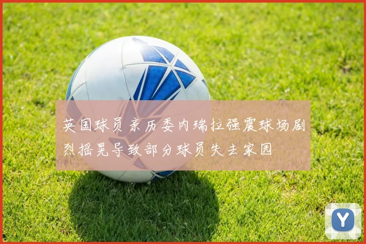 英国球员亲历委内瑞拉强震球场剧烈摇晃导致部分球员失去家园