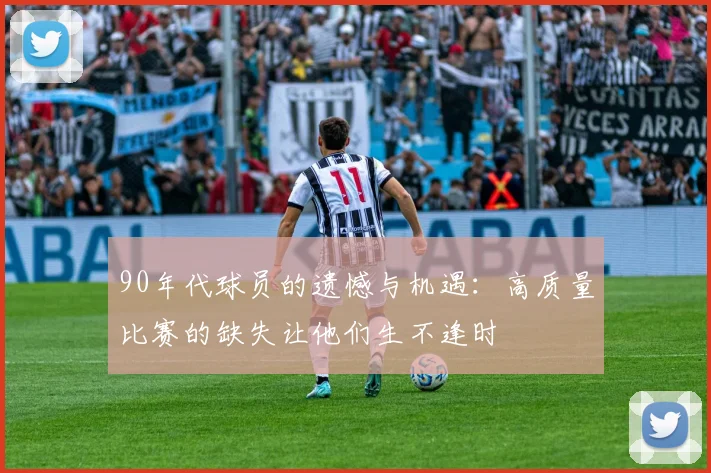 90年代球员的遗憾与机遇：高质量比赛的缺失让他们生不逢时