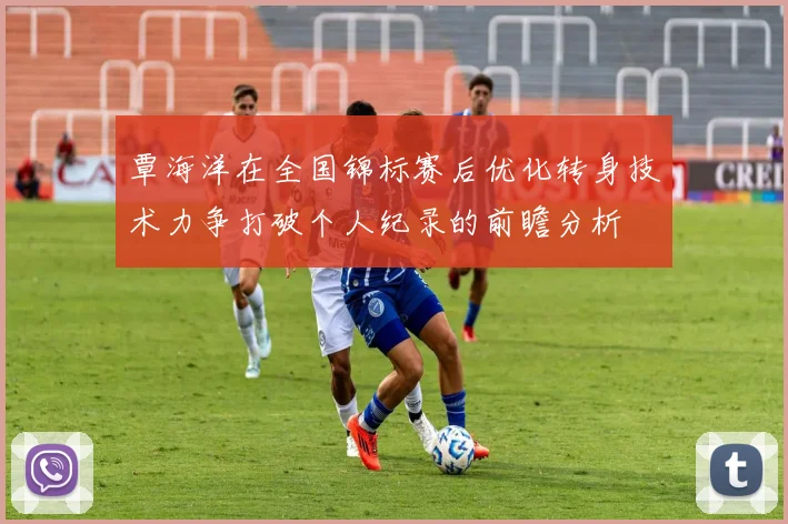 覃海洋在全国锦标赛后优化转身技术力争打破个人纪录的前瞻分析