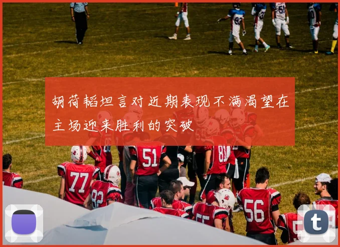 胡荷韬坦言对近期表现不满渴望在主场迎来胜利的突破