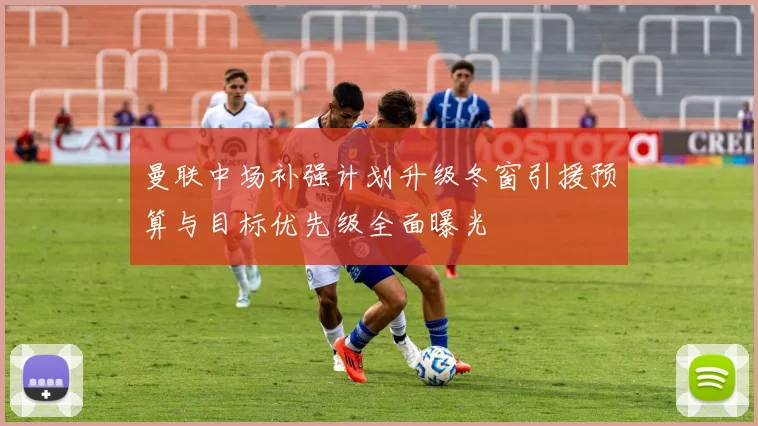 曼联中场补强计划升级冬窗引援预算与目标优先级全面曝光